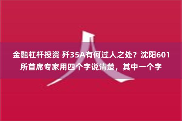 金融杠杆投资 歼35A有何过人之处？沈阳601所首席专家用四个字说清楚，其中一个字