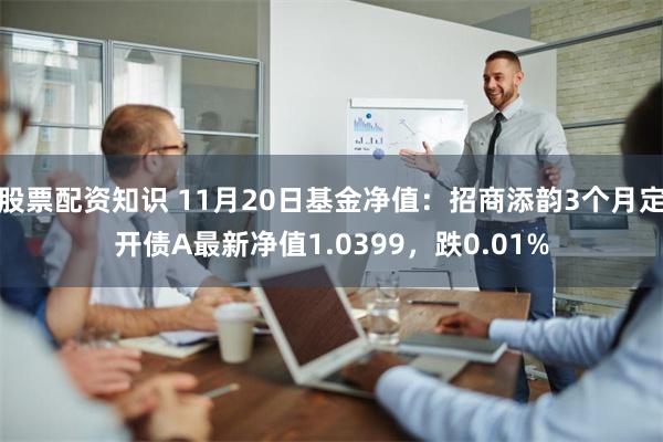 股票配资知识 11月20日基金净值：招商添韵3个月定开债A最新净值1.0399，跌0.01%