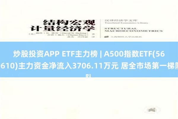 炒股投资APP ETF主力榜 | A500指数ETF(560610)主力资金净流入3706.11万元 居全市场第一梯队