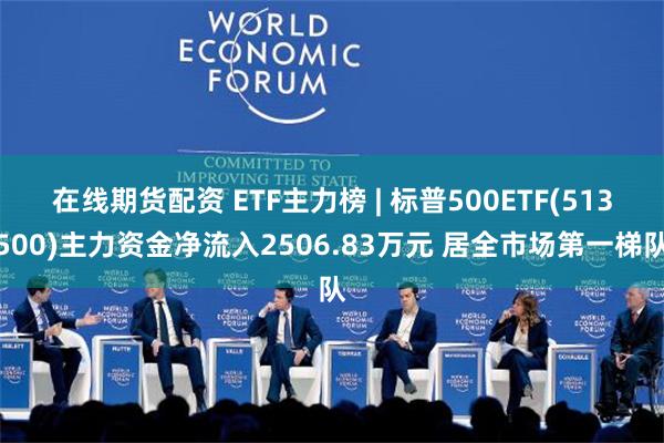 在线期货配资 ETF主力榜 | 标普500ETF(513500)主力资金净流入2506.83万元 居全市场第一梯队