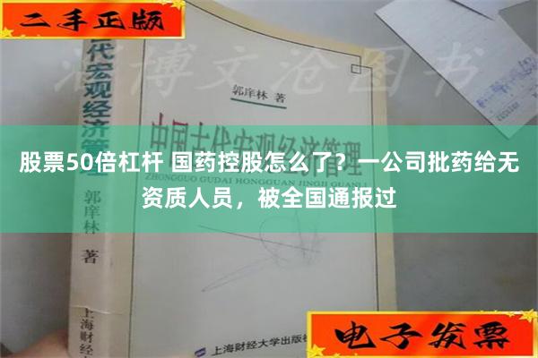 股票50倍杠杆 国药控股怎么了？一公司批药给无资质人员，被全国通报过