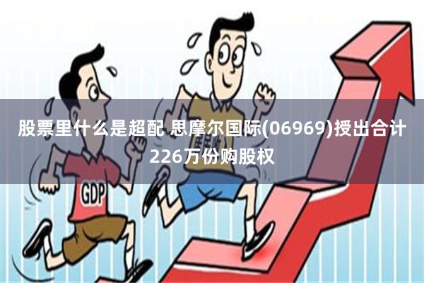 股票里什么是超配 思摩尔国际(06969)授出合计226万份购股权