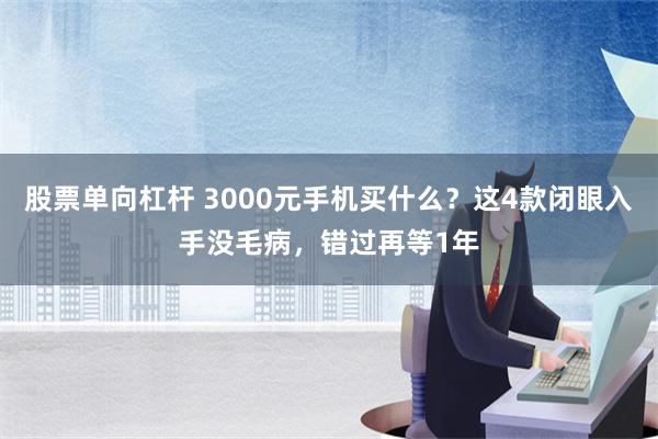 股票单向杠杆 3000元手机买什么？这4款闭眼入手没毛病，错过再等1年