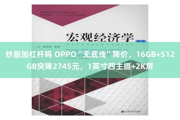 炒股加杠杆吗 OPPO“无底线”降价，16GB+512GB突降2745元，1英寸四主摄+2K屏