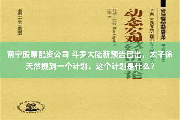 南宁股票配资公司 斗罗大陆新预告已出，太子徐天然提到一个计划，这个计划是什么？