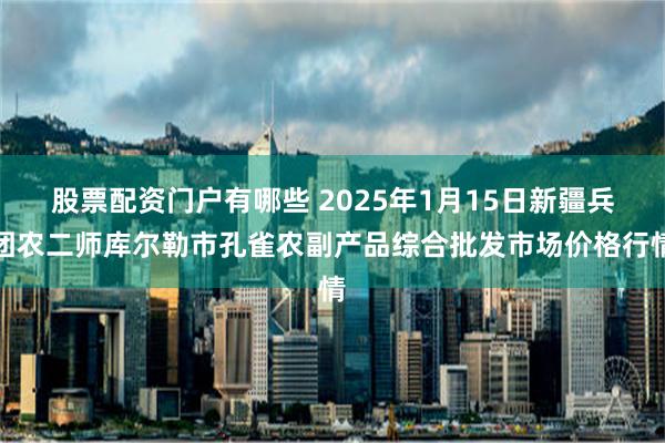 股票配资门户有哪些 2025年1月15日新疆兵团农二师库尔勒市孔雀农副产品综合批发市场价格行情