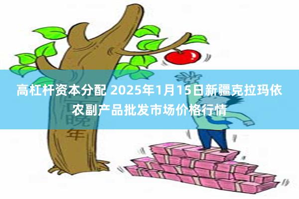 高杠杆资本分配 2025年1月15日新疆克拉玛依农副产品批发市场价格行情