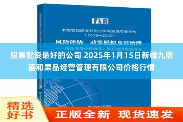 股票配资最好的公司 2025年1月15日新疆九鼎盛和果品经营管理有限公司价格行情