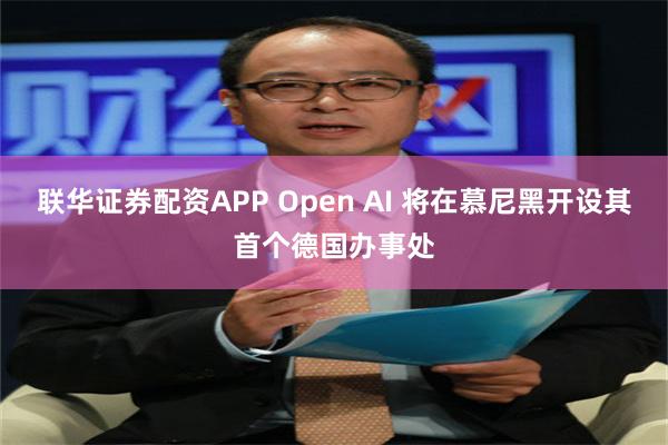 联华证券配资APP Open AI 将在慕尼黑开设其首个德国办事处