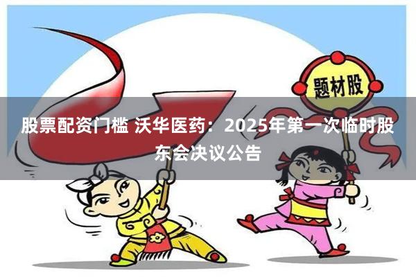 股票配资门槛 沃华医药：2025年第一次临时股东会决议公告