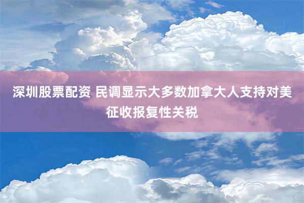 深圳股票配资 民调显示大多数加拿大人支持对美征收报复性关税