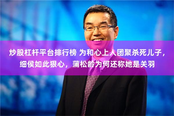 炒股杠杆平台排行榜 为和心上人团聚杀死儿子，细侯如此狠心，蒲松龄为何还称她是关羽